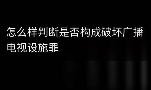 怎么样判断是否构成破坏广播电视设施罪