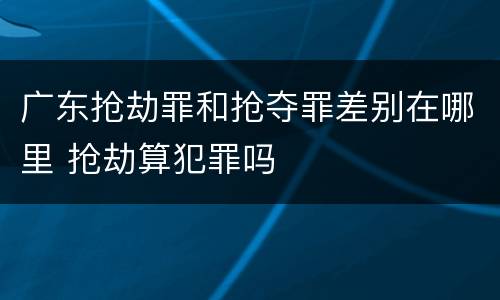 广东抢劫罪和抢夺罪差别在哪里 抢劫算犯罪吗
