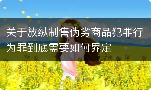 关于放纵制售伪劣商品犯罪行为罪到底需要如何界定