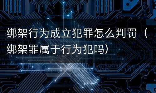 绑架行为成立犯罪怎么判罚（绑架罪属于行为犯吗）