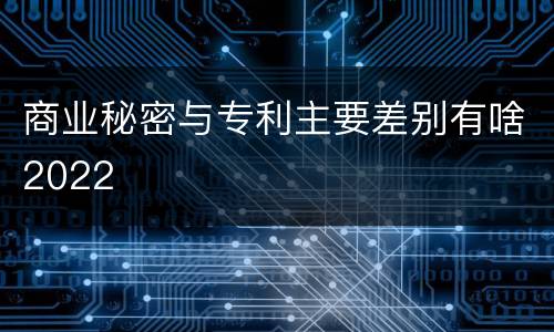 商业秘密与专利主要差别有啥2022