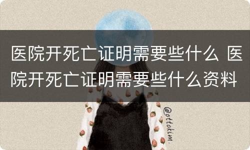 医院开死亡证明需要些什么 医院开死亡证明需要些什么资料
