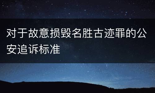 对于故意损毁名胜古迹罪的公安追诉标准