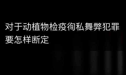 对于动植物检疫徇私舞弊犯罪要怎样断定