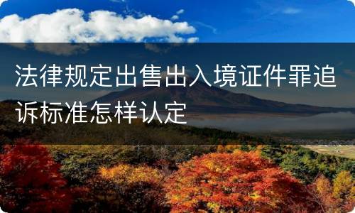 法律规定出售出入境证件罪追诉标准怎样认定