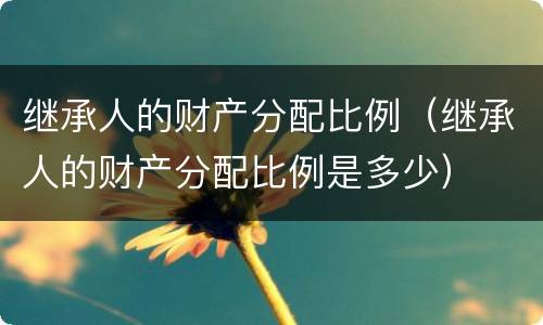 继承人的财产分配比例（继承人的财产分配比例是多少）