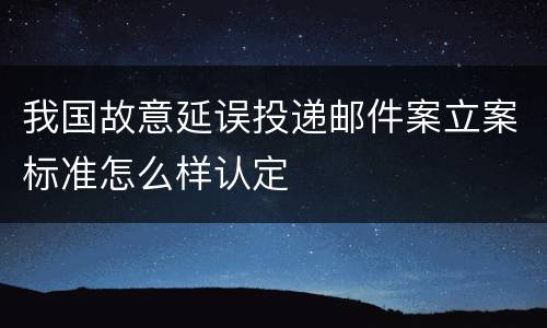 我国故意延误投递邮件案立案标准怎么样认定