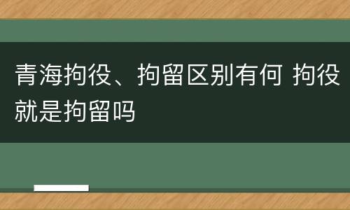青海拘役、拘留区别有何 拘役就是拘留吗