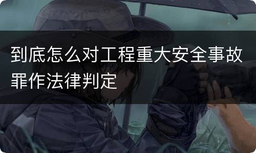 到底怎么对工程重大安全事故罪作法律判定