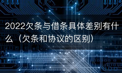 2022欠条与借条具体差别有什么（欠条和协议的区别）