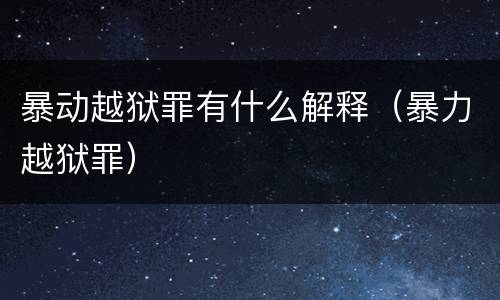 暴动越狱罪有什么解释（暴力越狱罪）