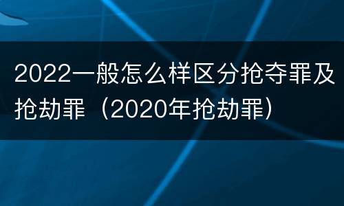 2022一般怎么样区分抢夺罪及抢劫罪（2020年抢劫罪）