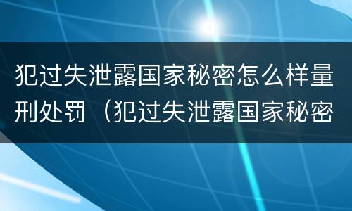 犯过失泄露国家秘密怎么样量刑处罚（犯过失泄露国家秘密怎么样量刑处罚多少钱）
