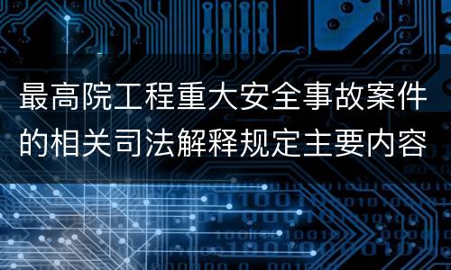 最高院工程重大安全事故案件的相关司法解释规定主要内容都有哪些