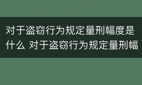 对于盗窃行为规定量刑幅度是什么 对于盗窃行为规定量刑幅度是什么情况