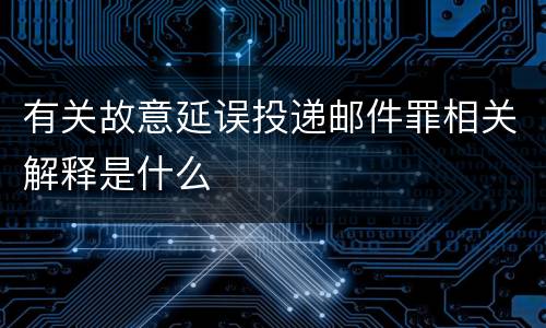 有关故意延误投递邮件罪相关解释是什么