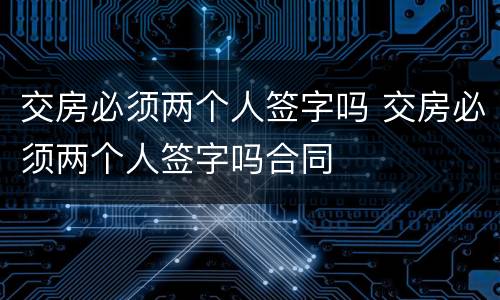 交房必须两个人签字吗 交房必须两个人签字吗合同
