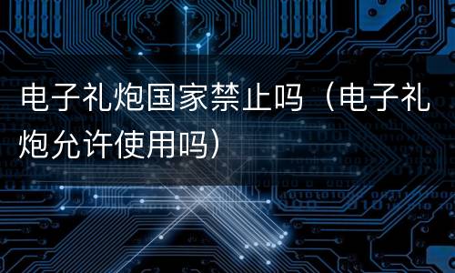 电子礼炮国家禁止吗（电子礼炮允许使用吗）
