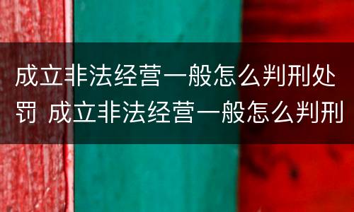 成立非法经营一般怎么判刑处罚 成立非法经营一般怎么判刑处罚的