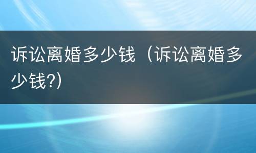 诉讼离婚多少钱（诉讼离婚多少钱?）