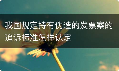 我国规定持有伪造的发票案的追诉标准怎样认定