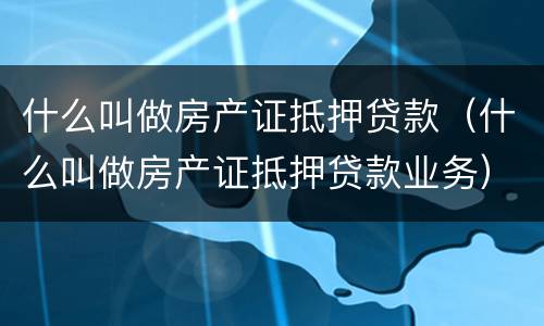 什么叫做房产证抵押贷款（什么叫做房产证抵押贷款业务）