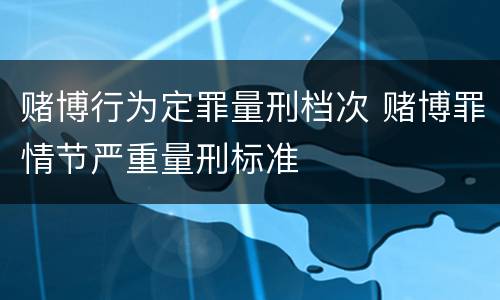 赌博行为定罪量刑档次 赌博罪情节严重量刑标准