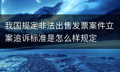 我国规定非法出售发票案件立案追诉标准是怎么样规定