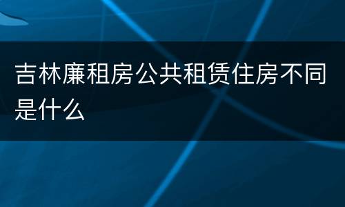 吉林廉租房公共租赁住房不同是什么