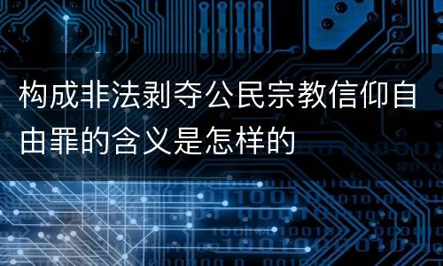 构成非法剥夺公民宗教信仰自由罪的含义是怎样的