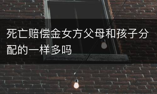死亡赔偿金女方父母和孩子分配的一样多吗