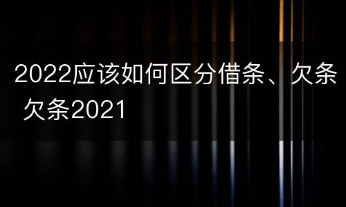 2022应该如何区分借条、欠条 欠条2021
