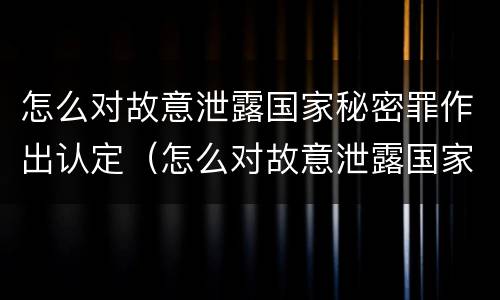 怎么对故意泄露国家秘密罪作出认定（怎么对故意泄露国家秘密罪作出认定书）