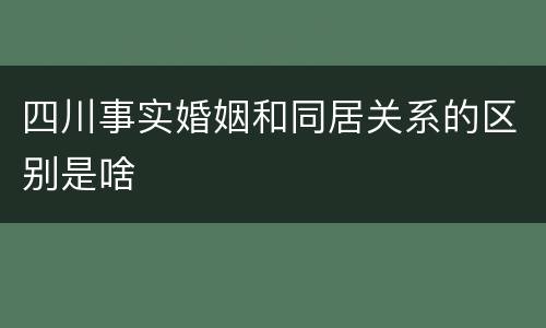 四川事实婚姻和同居关系的区别是啥