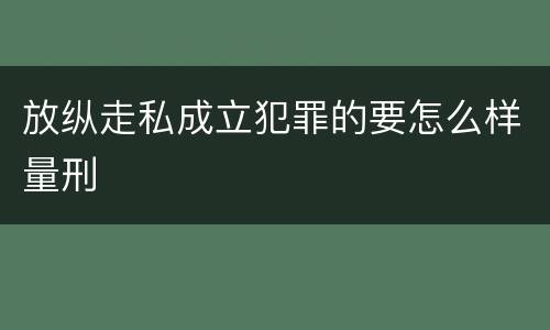 放纵走私成立犯罪的要怎么样量刑