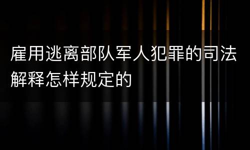 雇用逃离部队军人犯罪的司法解释怎样规定的