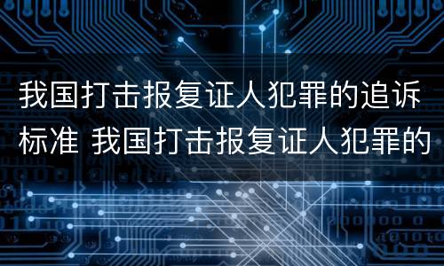 我国打击报复证人犯罪的追诉标准 我国打击报复证人犯罪的追诉标准是什么
