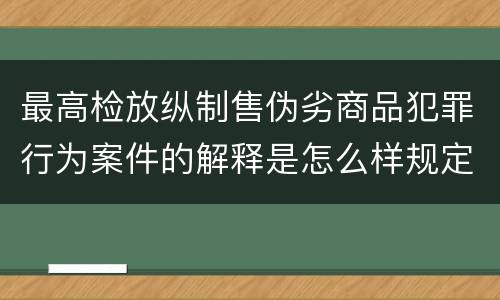 最高检放纵制售伪劣商品犯罪行为案件的解释是怎么样规定的