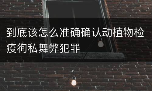 到底该怎么准确确认动植物检疫徇私舞弊犯罪