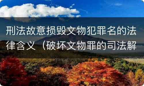 刑法故意损毁文物犯罪名的法律含义（破坏文物罪的司法解释）