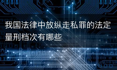 我国法律中放纵走私罪的法定量刑档次有哪些