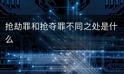 抢劫罪和抢夺罪不同之处是什么