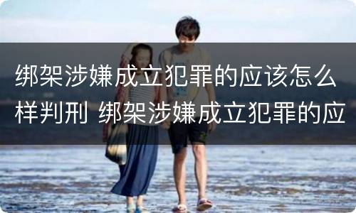 绑架涉嫌成立犯罪的应该怎么样判刑 绑架涉嫌成立犯罪的应该怎么样判刑呢