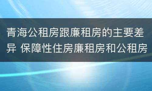 青海公租房跟廉租房的主要差异 保障性住房廉租房和公租房区别
