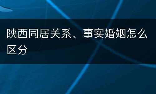 陕西同居关系、事实婚姻怎么区分