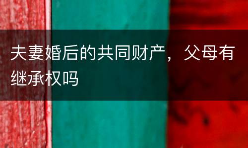 夫妻婚后的共同财产，父母有继承权吗