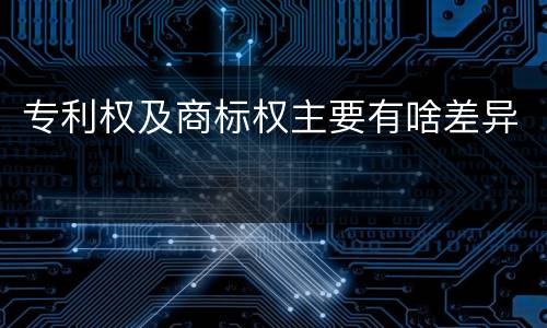 专利权及商标权主要有啥差异