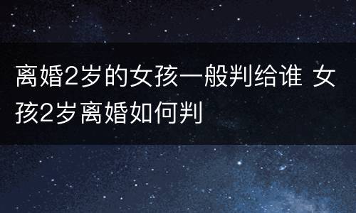 离婚2岁的女孩一般判给谁 女孩2岁离婚如何判
