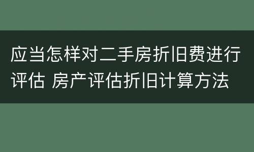 应当怎样对二手房折旧费进行评估 房产评估折旧计算方法