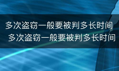 多次盗窃一般要被判多长时间 多次盗窃一般要被判多长时间呢